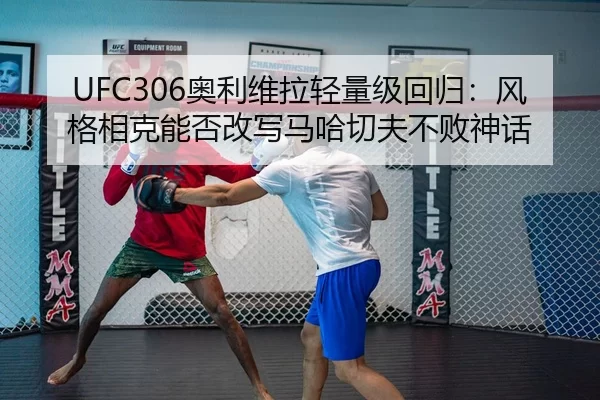 UFC306奥利维拉轻量级回归：风格相克能否改写马哈切夫不败神话