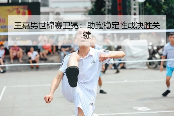 wang-jia-nan-shi-jin-sai-wei-mian-zhu-pao-wen-ding-xing-cheng-jue-sheng-guan-jian-2-132.jpg