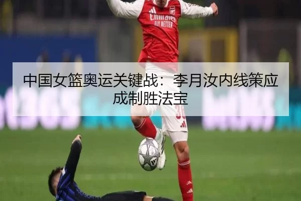 中国女篮奥运关键战：李月汝内线策应成制胜法宝