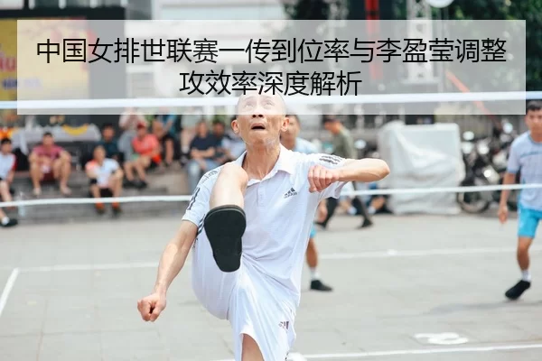 中国女排世联赛一传到位率与李盈莹调整攻效率深度解析