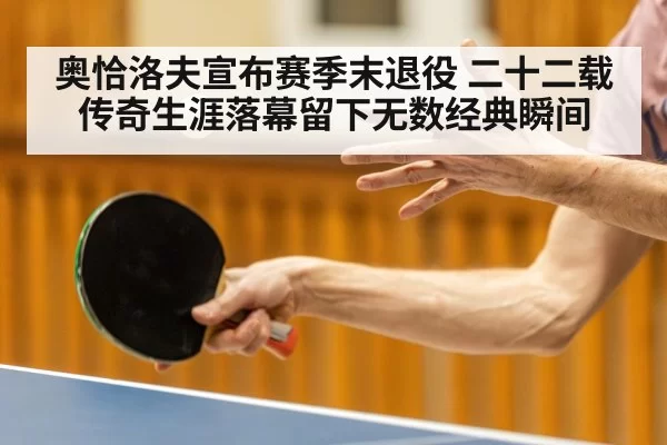 奥恰洛夫宣布赛季末退役 二十二载传奇生涯落幕留下无数经典瞬间