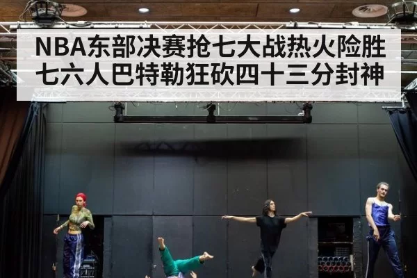 NBA东部决赛抢七大战热火险胜七六人巴特勒狂砍四十三分封神