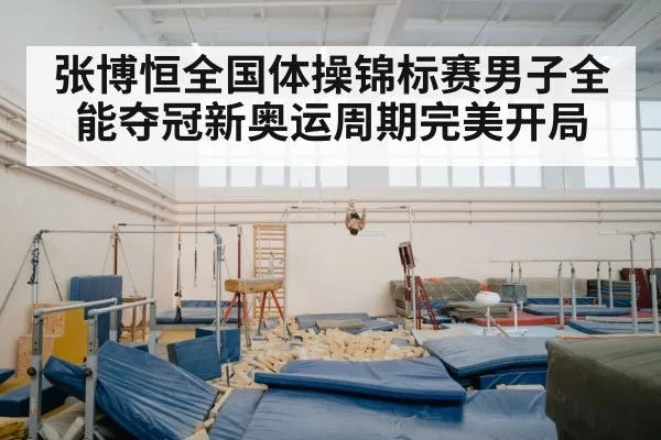 张博恒全国体操锦标赛男子全能夺冠新奥运周期完美开局