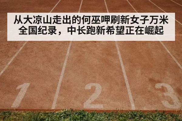 从大凉山走出的何巫呷刷新女子万米全国纪录,中长跑新希望正在崛起