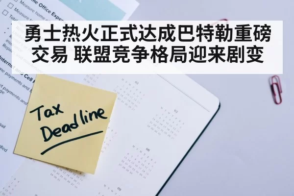 勇士热火正式达成巴特勒重磅交易 联盟竞争格局迎来剧变