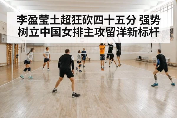 李盈莹土超狂砍四十五分 强势树立中国女排主攻留洋新标杆