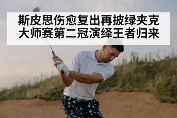 斯皮思伤愈复出再披绿夹克 大师赛第二冠演绎王者归来