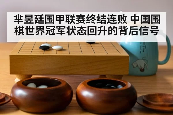 芈昱廷围甲联赛终结连败 中国围棋世界冠军状态回升的背后信号